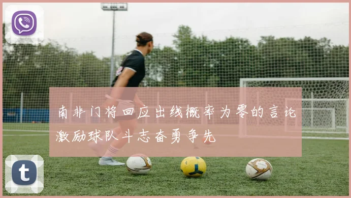 南非门将回应出线概率为零的言论激励球队斗志奋勇争先
