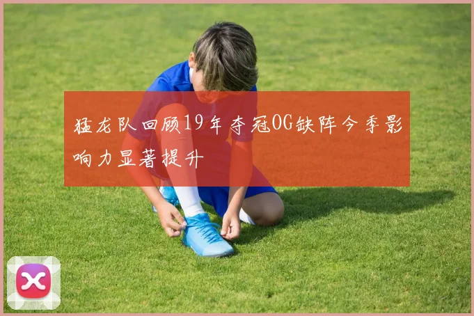 猛龙队回顾19年夺冠OG缺阵今季影响力显著提升