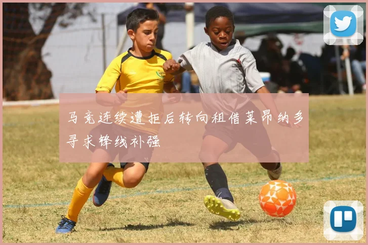 马竞连续遭拒后转向租借莱昂纳多寻求锋线补强