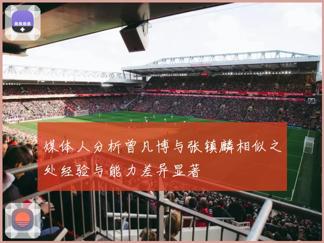 媒体人分析曾凡博与张镇麟相似之处经验与能力差异显著