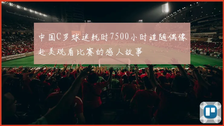 中国C罗球迷耗时7500小时追随偶像赴美观看比赛的感人故事
