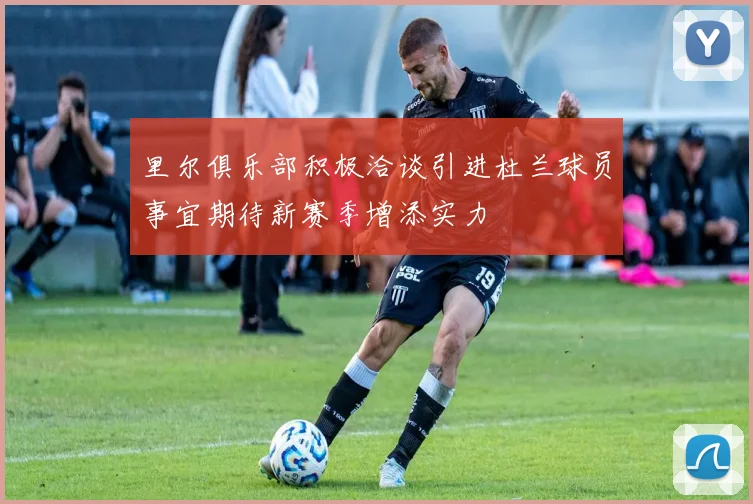 里尔俱乐部积极洽谈引进杜兰球员事宜期待新赛季增添实力