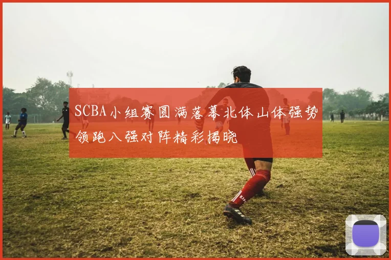 SCBA小组赛圆满落幕北体山体强势领跑八强对阵精彩揭晓