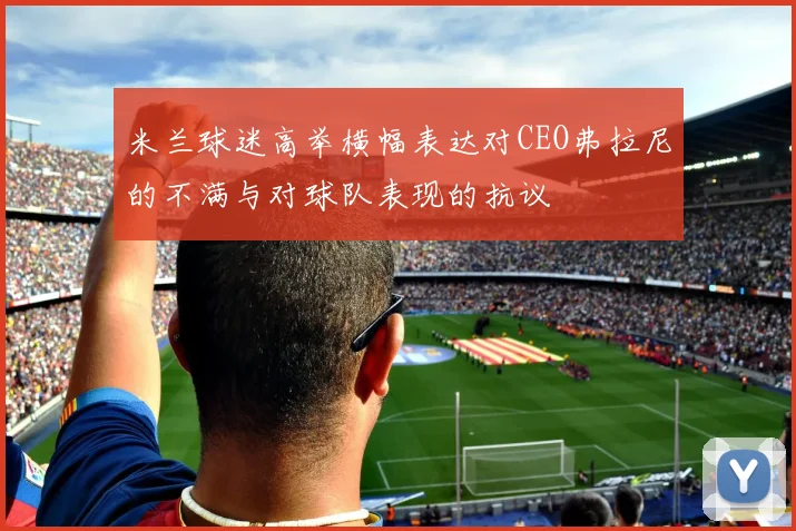 米兰球迷高举横幅表达对CEO弗拉尼的不满与对球队表现的抗议