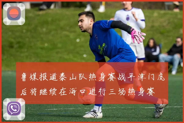 鲁媒报道泰山队热身赛战平津门虎后将继续在海口进行三场热身赛
