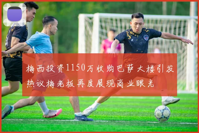 梅西投资1150万收购巴萨大楼引发热议梅老板再度展现商业眼光