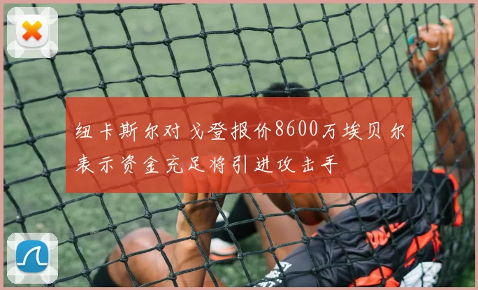 纽卡斯尔对戈登报价8600万埃贝尔表示资金充足将引进攻击手