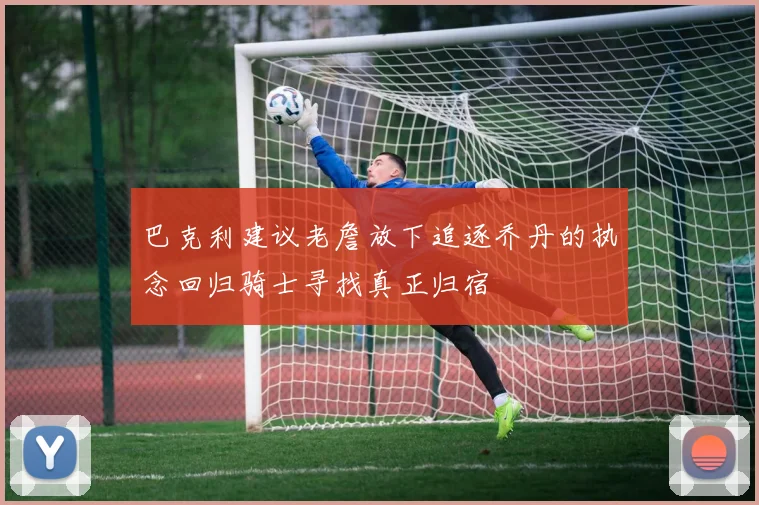 巴克利建议老詹放下追逐乔丹的执念回归骑士寻找真正归宿