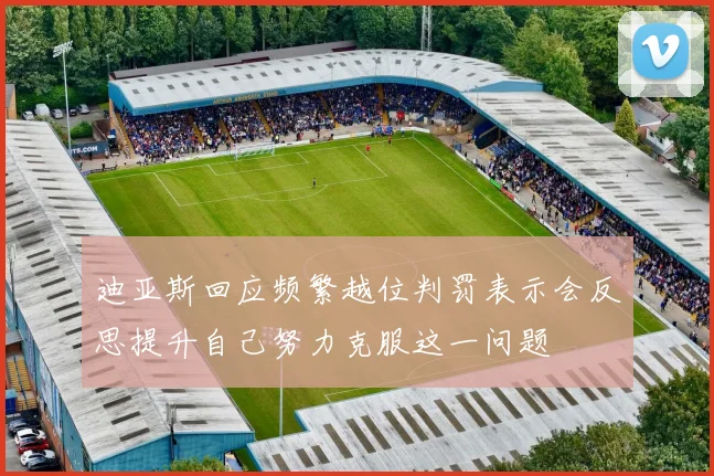 迪亚斯回应频繁越位判罚表示会反思提升自己努力克服这一问题