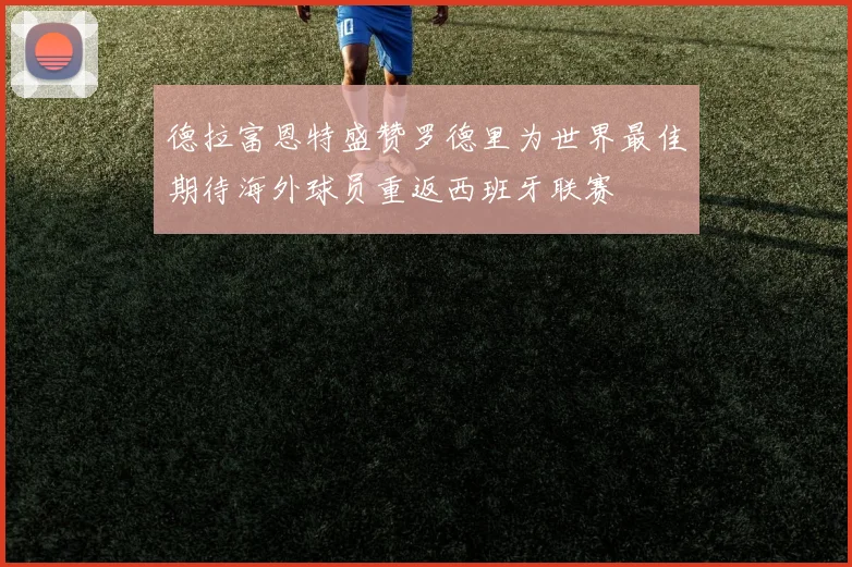 德拉富恩特盛赞罗德里为世界最佳期待海外球员重返西班牙联赛