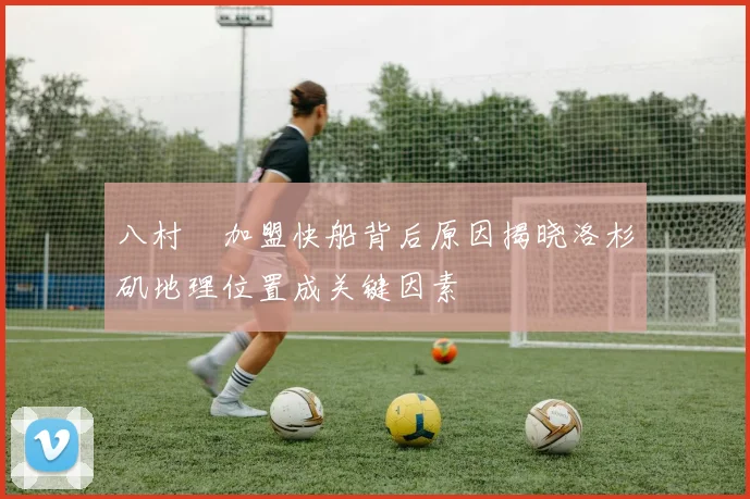 八村塁加盟快船背后原因揭晓洛杉矶地理位置成关键因素