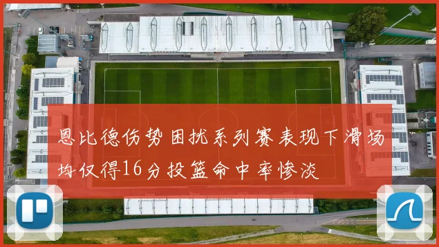恩比德伤势困扰系列赛表现下滑场均仅得16分投篮命中率惨淡
