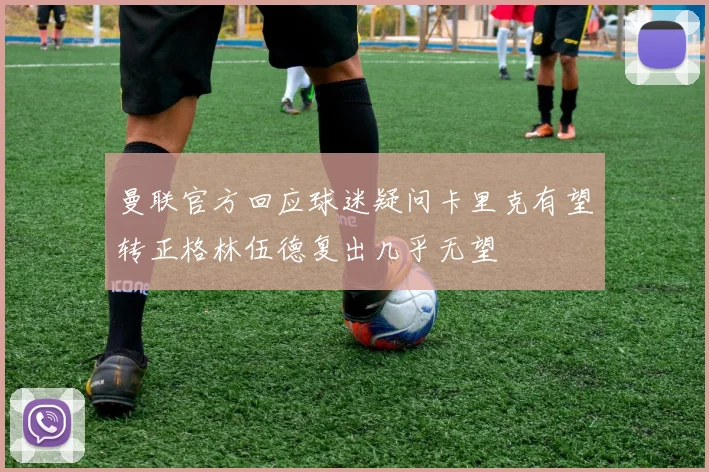 曼联官方回应球迷疑问卡里克有望转正格林伍德复出几乎无望
