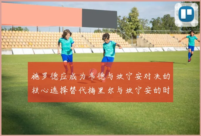 施罗德应成为韦德与坎宁安对决的核心选择替代梅里尔与坎宁安的时间分配