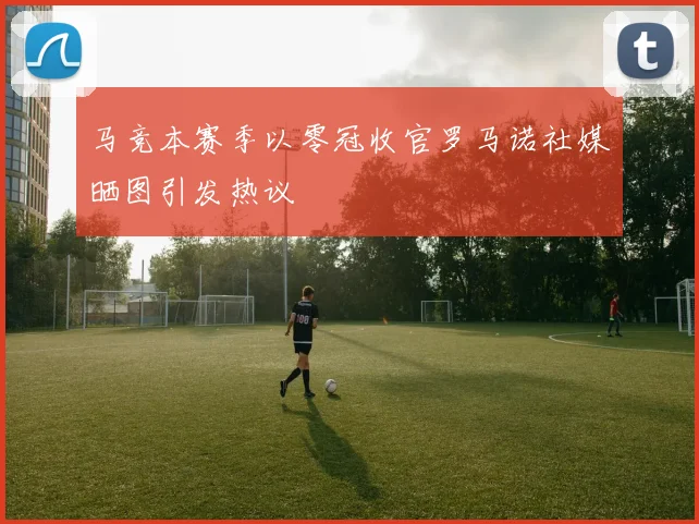 马竞本赛季以零冠收官罗马诺社媒晒图引发热议