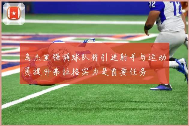 乌杰里强调球队将引进射手与运动员提升弗拉格实力是首要任务