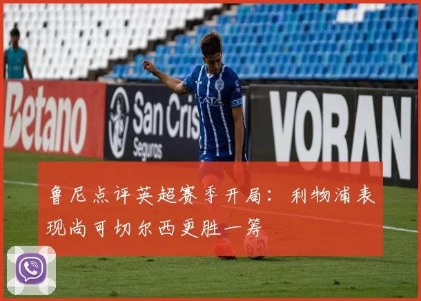 鲁尼点评英超赛季开局：利物浦表现尚可切尔西更胜一筹